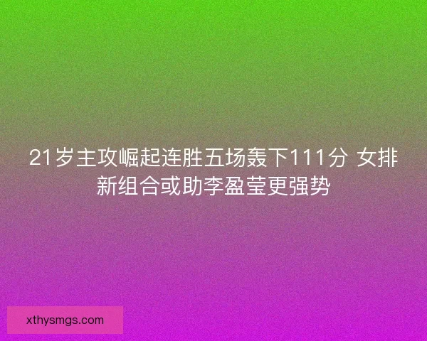 21岁主攻崛起连胜五场轰下111分 女排新组合或助李盈莹更强势