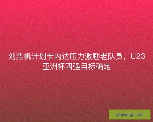 刘浩帆计划卡内达压力激励老队员，U23亚洲杯四强目标确定
