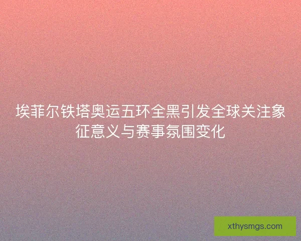 埃菲尔铁塔奥运五环全黑引发全球关注象征意义与赛事氛围变化