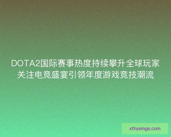 DOTA2国际赛事热度持续攀升全球玩家关注电竞盛宴引领年度游戏竞技潮流
