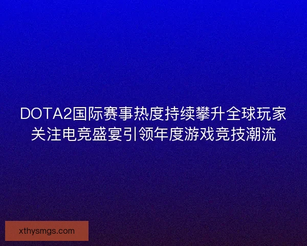 DOTA2国际赛事热度持续攀升全球玩家关注电竞盛宴引领年度游戏竞技潮流